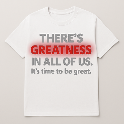 Greatness Shirt-"There's Greatness in All of us. It's time to Be Great."